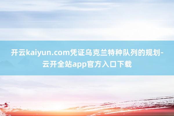 开云kaiyun.com凭证乌克兰特种队列的规划-云开全站app官方入口下载
