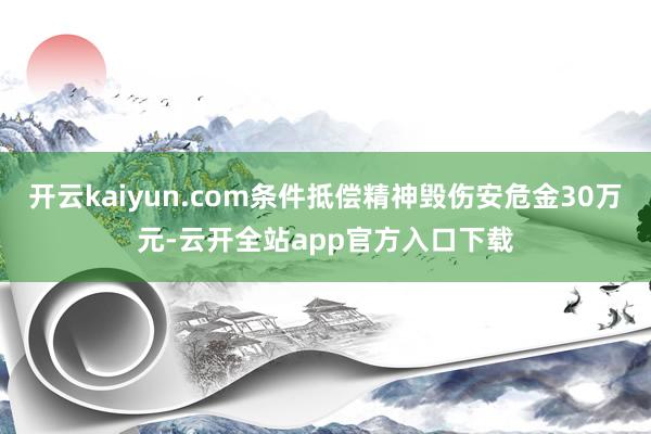 开云kaiyun.com条件抵偿精神毁伤安危金30万元-云开全站app官方入口下载