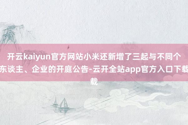 开云kaiyun官方网站小米还新增了三起与不同个东谈主、企业的开庭公告-云开全站app官方入口下载