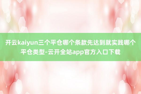开云kaiyun三个平仓哪个条款先达到就实践哪个平仓类型-云开全站app官方入口下载