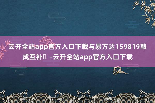云开全站app官方入口下载与易方达159819酿成互补‌-云开全站app官方入口下载