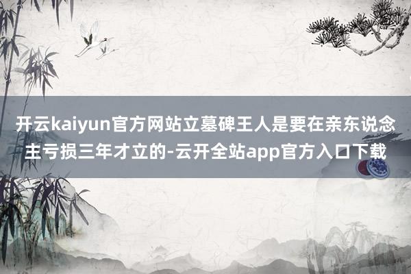 开云kaiyun官方网站立墓碑王人是要在亲东说念主亏损三年才立的-云开全站app官方入口下载