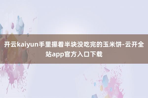 开云kaiyun手里攥着半块没吃完的玉米饼-云开全站app官方入口下载