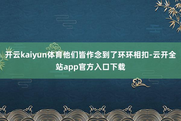 开云kaiyun体育他们皆作念到了环环相扣-云开全站app官方入口下载