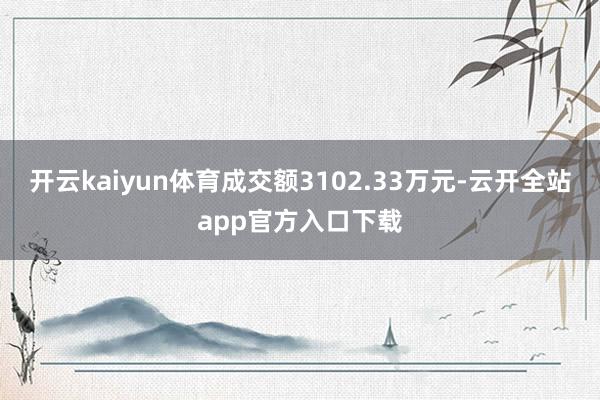 开云kaiyun体育成交额3102.33万元-云开全站app官方入口下载