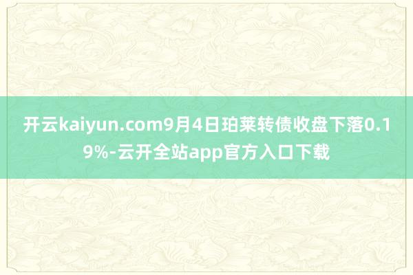 开云kaiyun.com9月4日珀莱转债收盘下落0.19%-云开全站app官方入口下载