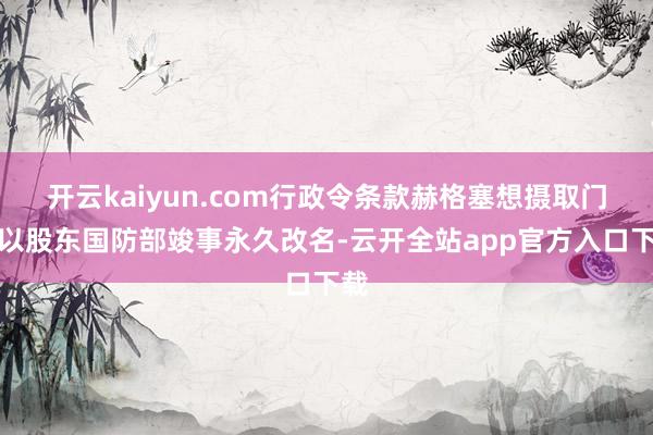 开云kaiyun.com行政令条款赫格塞想摄取门径以股东国防部竣事永久改名-云开全站app官方入口下载