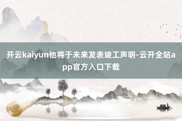 开云kaiyun他将于未来发表竣工声明-云开全站app官方入口下载