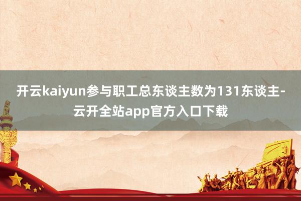 开云kaiyun参与职工总东谈主数为131东谈主-云开全站app官方入口下载