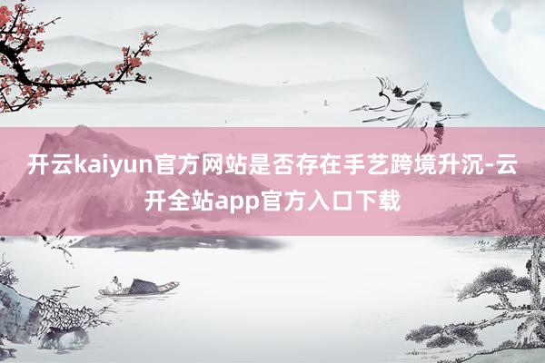 开云kaiyun官方网站是否存在手艺跨境升沉-云开全站app官方入口下载