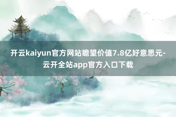 开云kaiyun官方网站瞻望价值7.8亿好意思元-云开全站app官方入口下载