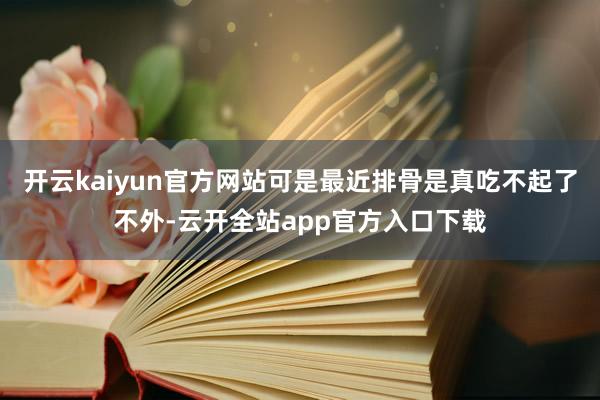 开云kaiyun官方网站可是最近排骨是真吃不起了不外-云开全站app官方入口下载