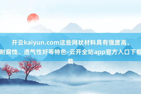 开云kaiyun.com这些网状材料具有强度高、耐腐蚀、透气性好等特色-云开全站app官方入口下载