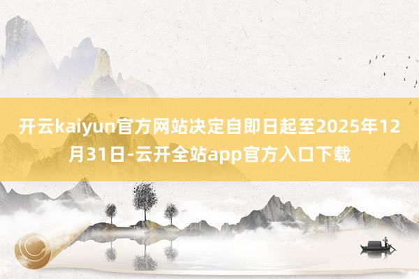 开云kaiyun官方网站决定自即日起至2025年12月31日-云开全站app官方入口下载