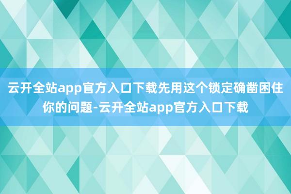 云开全站app官方入口下载先用这个锁定确凿困住你的问题-云开全站app官方入口下载