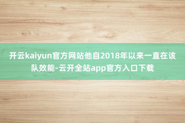 开云kaiyun官方网站他自2018年以来一直在该队效能-云开全站app官方入口下载
