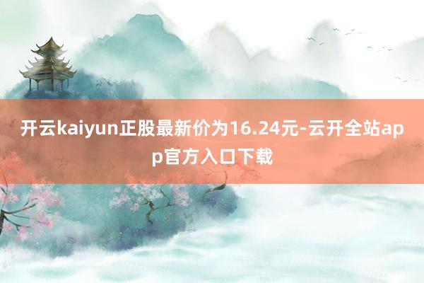 开云kaiyun正股最新价为16.24元-云开全站app官方入口下载