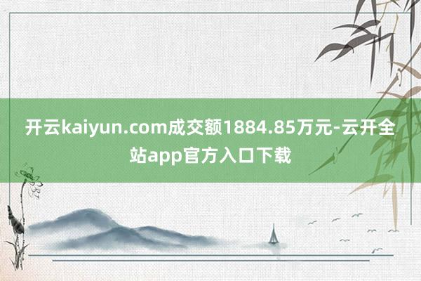 开云kaiyun.com成交额1884.85万元-云开全站app官方入口下载