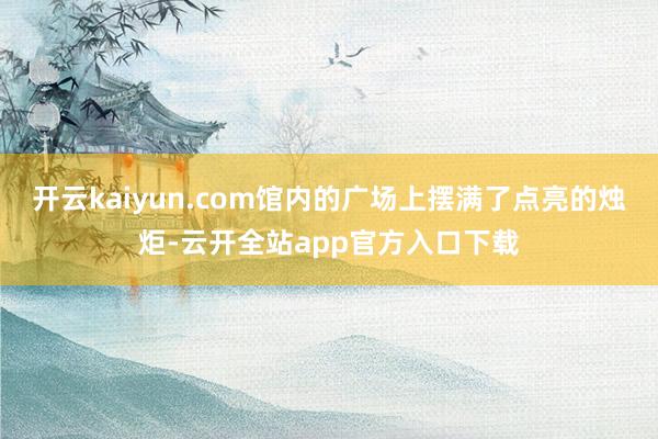 开云kaiyun.com馆内的广场上摆满了点亮的烛炬-云开全站app官方入口下载