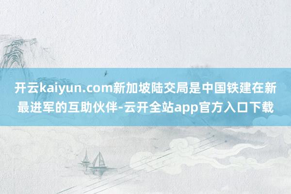 开云kaiyun.com新加坡陆交局是中国铁建在新最进军的互助伙伴-云开全站app官方入口下载