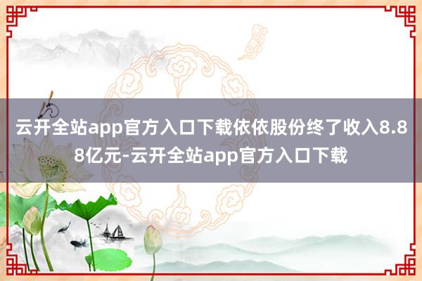 云开全站app官方入口下载依依股份终了收入8.88亿元-云开全站app官方入口下载