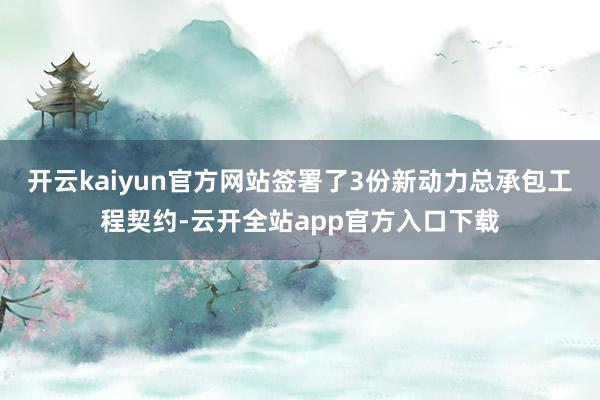 开云kaiyun官方网站签署了3份新动力总承包工程契约-云开全站app官方入口下载