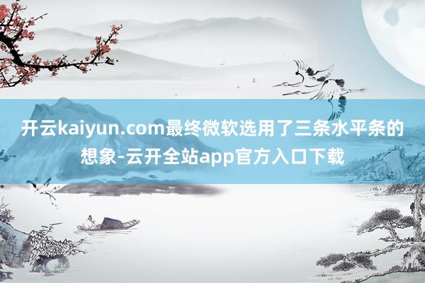 开云kaiyun.com最终微软选用了三条水平条的想象-云开全站app官方入口下载
