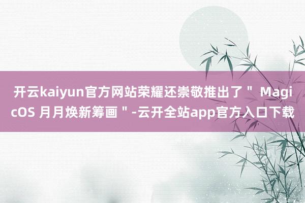 开云kaiyun官方网站荣耀还崇敬推出了＂ MagicOS 月月焕新筹画＂-云开全站app官方入口下载