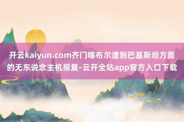 开云kaiyun.com齐门喀布尔遭到巴基斯坦方面的无东说念主机报复-云开全站app官方入口下载