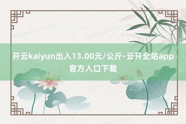 开云kaiyun出入13.00元/公斤-云开全站app官方入口下载