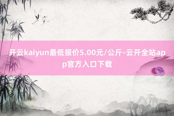 开云kaiyun最低报价5.00元/公斤-云开全站app官方入口下载