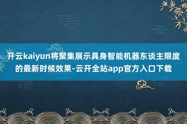 开云kaiyun将聚集展示具身智能机器东谈主限度的最新时候效果-云开全站app官方入口下载