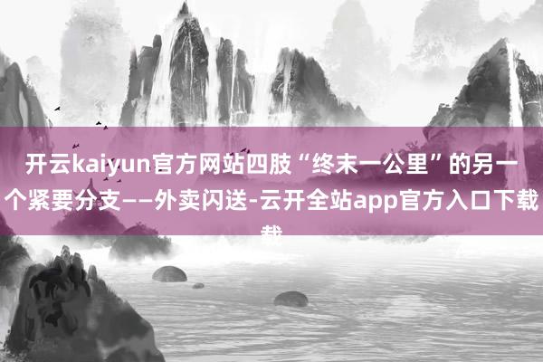 开云kaiyun官方网站四肢“终末一公里”的另一个紧要分支——外卖闪送-云开全站app官方入口下载