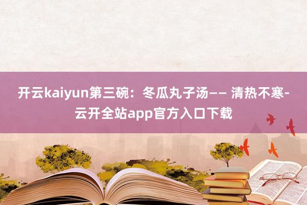 开云kaiyun第三碗:冬瓜丸子汤—— 清热不寒-云开全站app官方入口下载