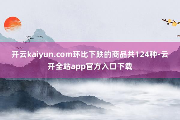 开云kaiyun.com 环比下跌的商品共124种-云开全站app官方入口下载