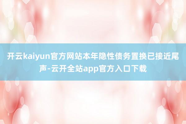 开云kaiyun官方网站本年隐性债务置换已接近尾声-云开全站app官方入口下载