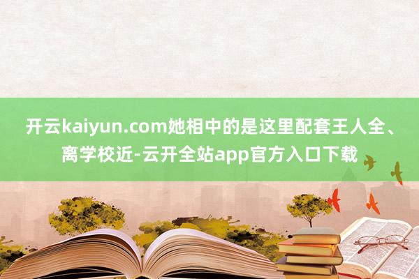 开云kaiyun.com她相中的是这里配套王人全、离学校近-云开全站app官方入口下载