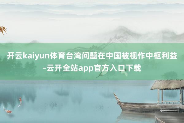 开云kaiyun体育台湾问题在中国被视作中枢利益-云开全站app官方入口下载