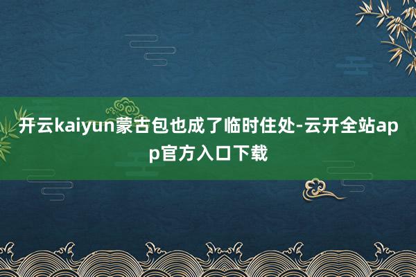 开云kaiyun蒙古包也成了临时住处-云开全站app官方入口下载