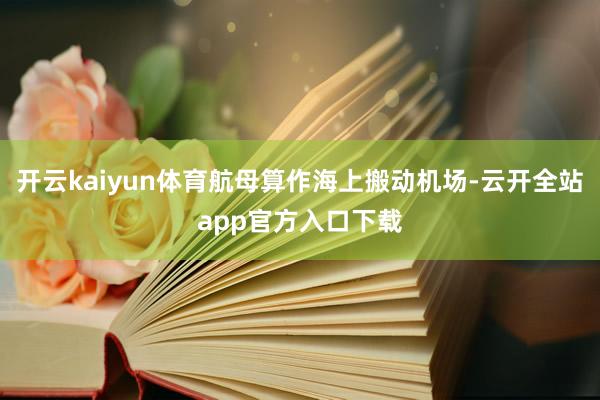 开云kaiyun体育航母算作海上搬动机场-云开全站app官方入口下载