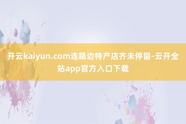 开云kaiyun.com连路边特产店齐未停留-云开全站app官方入口下载