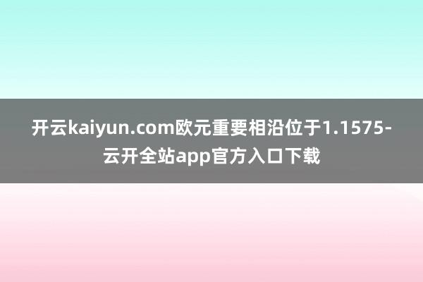 开云kaiyun.com欧元重要相沿位于1.1575-云开全站app官方入口下载
