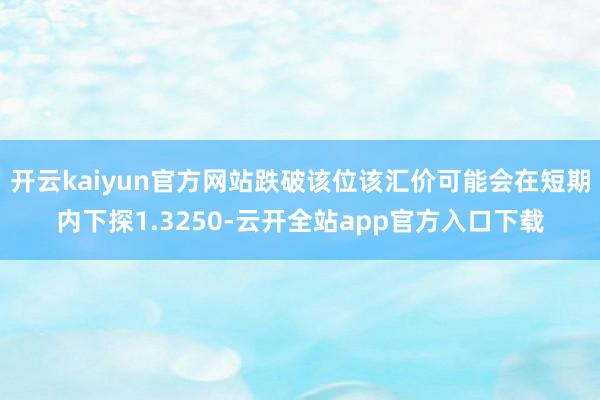 开云kaiyun官方网站跌破该位该汇价可能会在短期内下探1.3250-云开全站app官方入口下载