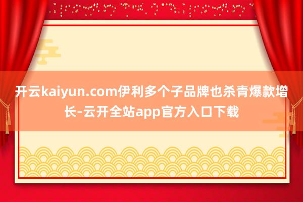 开云kaiyun.com伊利多个子品牌也杀青爆款增长-云开全站app官方入口下载