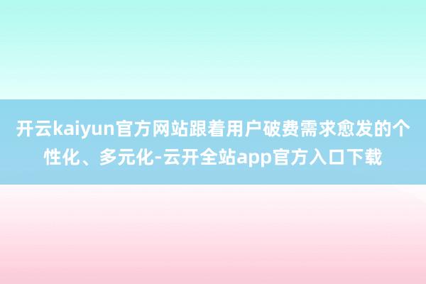 开云kaiyun官方网站跟着用户破费需求愈发的个性化、多元化-云开全站app官方入口下载