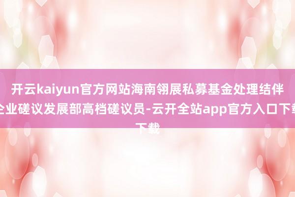 开云kaiyun官方网站海南翎展私募基金处理结伴企业磋议发展部高档磋议员-云开全站app官方入口下载