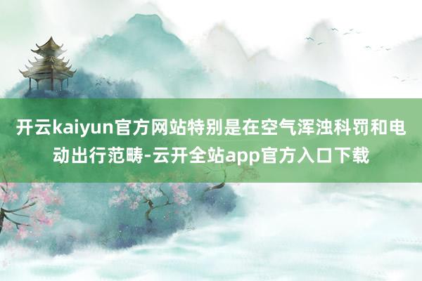 开云kaiyun官方网站特别是在空气浑浊科罚和电动出行范畴-云开全站app官方入口下载