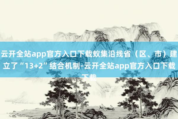 云开全站app官方入口下载蚁集沿线省（区、市）建立了“13+2”结合机制-云开全站app官方入口下载