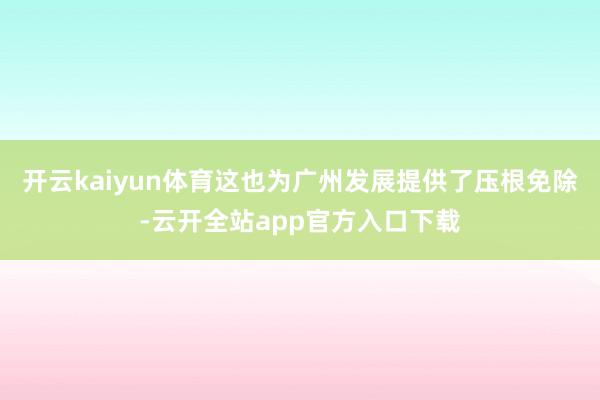 开云kaiyun体育这也为广州发展提供了压根免除-云开全站app官方入口下载