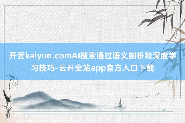 开云kaiyun.comAI搜索通过语义剖析和深度学习技巧-云开全站app官方入口下载